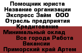 Помощник юриста › Название организации ­ Экспресс-Займ, ООО › Отрасль предприятия ­ Кредитование › Минимальный оклад ­ 15 000 - Все города Работа » Вакансии   . Приморский край,Артем г.